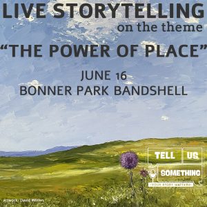 This image is a promotional graphic for a live storytelling event. It features a textured, oil-painting background of a landscape under a vast blue sky with light clouds, overlooking rolling green hills and a single purple allium flower in the foreground. The text and branding elements are organized as follows: Event Information Main Title: "LIVE STORYTELLING on the theme 'THE POWER OF PLACE'" in large, dark grey sans-serif capital letters. Date: "JUNE 16" centered in the middle of the frame. Location: "BONNER PARK BANDSHELL" centered below the date. Artist Credit: In the bottom left corner, small white text reads "artwork: David Wilson." Organization Branding In the bottom right corner, there is a white line-art logo for an organization called "TELL US SOMETHING." The logo features speech bubbles containing the words "TELL US SOMETHING." It includes a small microphone icon. The tagline "• YOUR STORY MATTERS •" is centered at the bottom of the logo graphic.