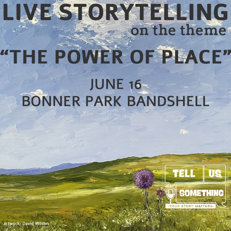 This image is a promotional graphic for a live storytelling event. It features a textured, oil-painting background of a landscape under a vast blue sky with light clouds, overlooking rolling green hills and a single purple allium flower in the foreground. The text and branding elements are organized as follows: Event Information Main Title: "LIVE STORYTELLING on the theme 'THE POWER OF PLACE'" in large, dark grey sans-serif capital letters. Date: "JUNE 16" centered in the middle of the frame. Location: "BONNER PARK BANDSHELL" centered below the date. Artist Credit: In the bottom left corner, small white text reads "artwork: David Wilson." Organization Branding In the bottom right corner, there is a white line-art logo for an organization called "TELL US SOMETHING." The logo features speech bubbles containing the words "TELL US SOMETHING." It includes a small microphone icon. The tagline "• YOUR STORY MATTERS •" is centered at the bottom of the logo graphic.