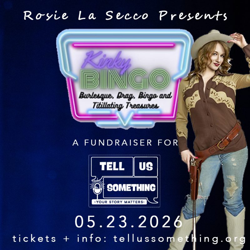 his is a promotional graphic for an upcoming event called "Kinky Bingo," which serves as a fundraiser for the organization Tell Us Something. The image features a dark blue, slightly textured background with several key elements: Key Event Details Host: Rosie La Secco Presents Main Title: Kinky Bingo (displayed inside a retro-style pink and blue neon sign) Entertainment: Burlesque, Drag, Bingo, and "Titillating Treasures" Date: 05.23.2026 Beneficiary: A fundraiser for Tell Us Something, an organization with the tagline "Your Story Matters." Website: tickets + info: tellussomething.org Visual Elements Featured Performer: On the right side of the frame, a woman (Rosie La Secco) is dressed in Western-style attire, including a brown and tan cowboy shirt, a wide-brimmed cowboy hat, distressed blue jeans, and white boots. She is wearing a leather holster and gun belt. Typography: The layout uses a mix of fonts, from a whimsical script for "Rosie La Secco" to a bold, blocky neon style for the event name and a clean sans-serif for the date and URL. Logo: The "Tell Us Something" logo is centrally located, featuring a speech bubble design with a vintage microphone icon. Note: The photo credit for the image is attributed to Chris Wooley.