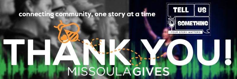 This image is a wide promotional banner designed to thank donors following the Missoula Gives event. Key Elements & Text Central Message: Large, bold white text across the middle reads "THANK YOU!" Below it, in a slightly smaller font, is "MISSOULA GIVES". Brand Identity: * The top left features the tagline: "connecting community, one story at a time". The top right displays the Tell Us Something logo ("Your Story Matters"). An orange Missoula Gives bee icon is shown "flying" across the text, leaving a dotted trail. Visual Background: The left side shows a black-and-white, out-of-focus image of an audience listening intently. The right side features a blurred person on stage with their arm raised, suggesting a live storytelling performance. A vibrant green audio waveform graphic runs along the bottom, symbolizing sound and storytelling.