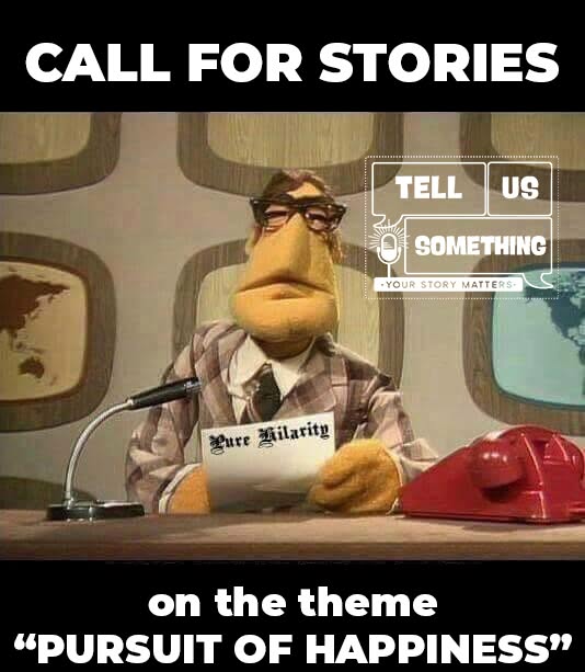This image is a promotional flyer or announcement formatted like a meme. It features a Muppet character in a newsroom setting, layered with text promoting a storytelling event. Here is a breakdown of its elements: Text Layout Top Header: Bold, white capitalized text reads "CALL FOR STORIES" against a black background. Bottom Footer: Bold, white capitalized text reads "on the theme 'PURSUIT OF HAPPINESS'" against a black background. Logo Graphic: In the upper right quadrant, there is a white dotted outline logo that reads "TELL US SOMETHING" inside speech bubbles, featuring a vintage microphone icon and the tagline "YOUR STORY MATTERS." Central Image & Character The Character: The center of the image features The Newsman, a well-known puppet character from The Muppets. He is a yellow-skinned, long-nosed reporter puppet wearing black-rimmed glasses, a dark tie, and a brown plaid suit jacket. The Setting: He is seated behind a brown news desk. In front of him sits a vintage gooseneck microphone on the left and a bright red rotary-dial telephone on the right. The Prop: He is holding a piece of paper that reads "Pure Hilarity" in a decorative, Old English-style gothic font. The Background: Behind him is a retro 1970s studio wall featuring rounded square cutouts. Maps of the world are visible inside the background panel frames.